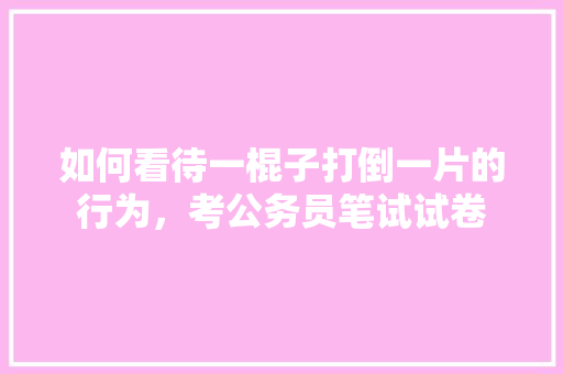如何看待一棍子打倒一片的行为，考公务员笔试试卷 建筑考试