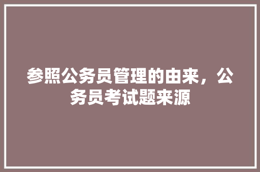参照公务员管理的由来，公务员考试题来源 建筑考试
