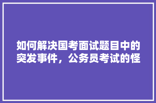 如何解决国考面试题目中的突发事件，公务员考试的怪题 大学排名