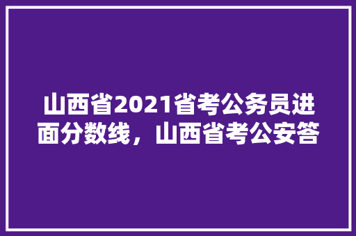 山西省2021省考公务员进面分数线，山西省考公安答案 建筑考试