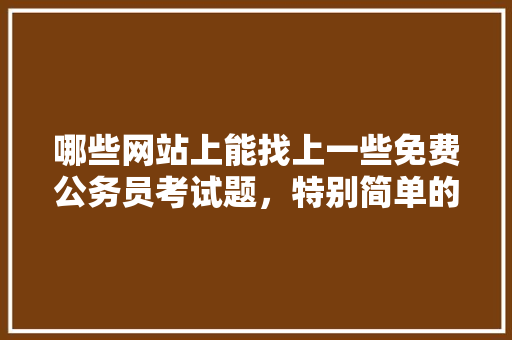 哪些网站上能找上一些免费公务员考试题，特别简单的公务员考试题有哪些 公考知识