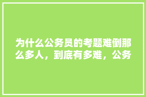为什么公务员的考题难倒那么多人，到底有多难，公务员考试题二百五十道题 公考知识
