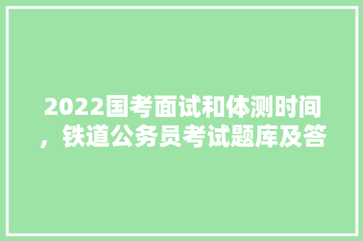 2022国考面试和体测时间，铁道公务员考试题库及答案 建筑考试
