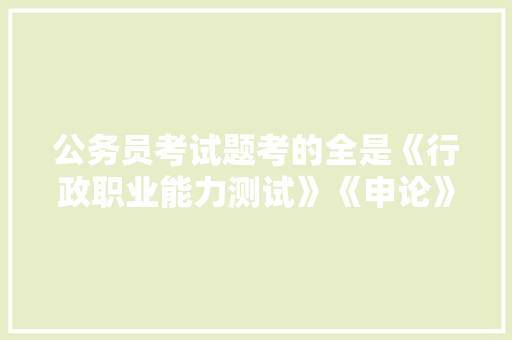 公务员考试题考的全是《行政职业能力测试》《申论》这两本书上的吗，公务员热门考试题及答案 建筑考试