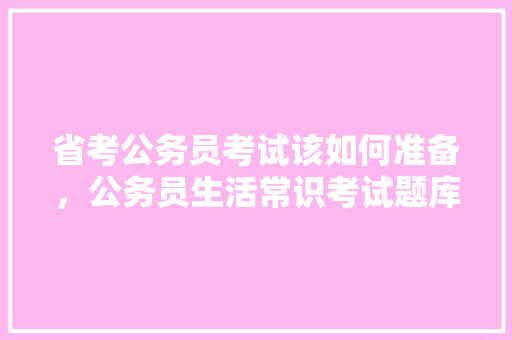 省考公务员考试该如何准备，公务员生活常识考试题库及答案 建筑考试