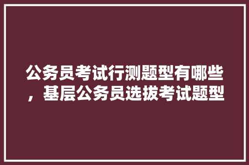 公务员考试行测题型有哪些，基层公务员选拔考试题型有哪些 专业填报