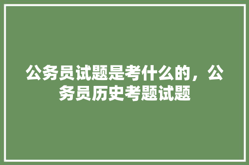 公务员试题是考什么的，公务员历史考题试题 专业填报