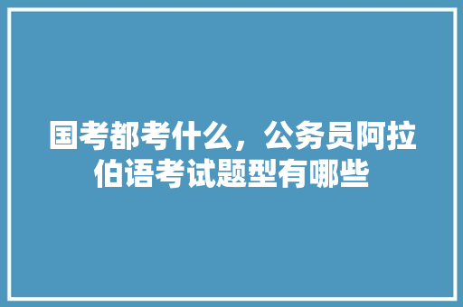 国考都考什么，公务员阿拉伯语考试题型有哪些 教育科普