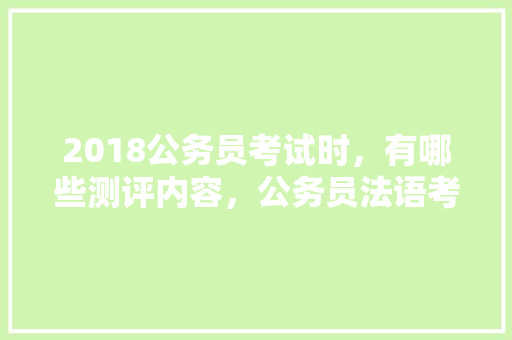 2018公务员考试时，有哪些测评内容，公务员法语考试题及答案 教育科普
