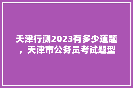 天津行测2023有多少道题，天津市公务员考试题型 公考知识