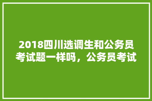 2018四川选调生和公务员考试题一样吗，公务员考试题2018年度比新闻社会全中国 专业填报