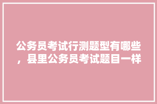 公务员考试行测题型有哪些，县里公务员考试题目一样吗 公考知识
