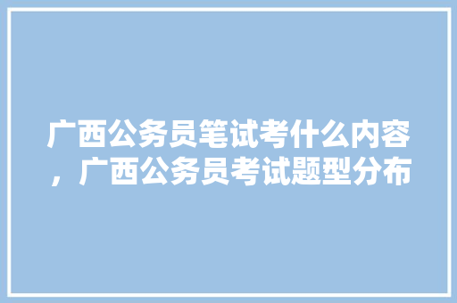 广西公务员笔试考什么内容，广西公务员考试题型分布 公考知识