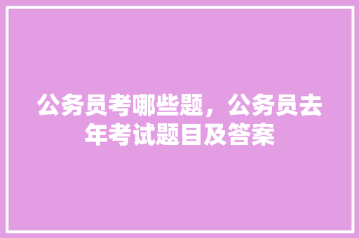 公务员考哪些题，公务员去年考试题目及答案 专业填报