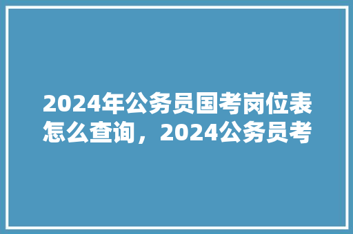 2024年公务员国考岗位表怎么查询，2024公务员考试题库及答案 公考知识