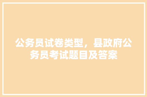 公务员试卷类型，县政府公务员考试题目及答案 大学排名