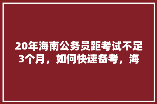 20年海南公务员距考试不足3个月，如何快速备考，海南国家公务员考试题型分布 建筑考试