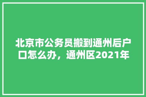 北京市公务员搬到通州后户口怎么办，通州区2021年公务员报考 公考知识