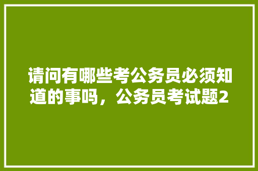 请问有哪些考公务员必须知道的事吗，公务员考试题2021 教育科普