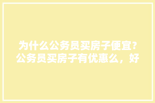 为什么公务员买房子便宜？公务员买房子有优惠么，好玩的公务员考试题 专业填报