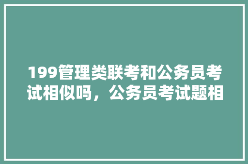 199管理类联考和公务员考试相似吗，公务员考试题相似题目 大学排名
