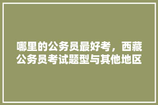 哪里的公务员最好考，西藏公务员考试题型与其他地区一样吗 建筑考试