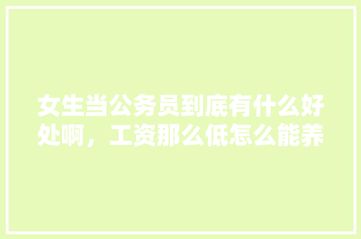 女生当公务员到底有什么好处啊，工资那么低怎么能养活自己，公务员笔试女生厉害 教育科普