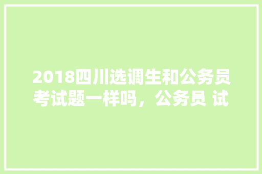 2018四川选调生和公务员考试题一样吗，公务员 试题 专业填报