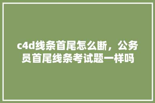 c4d线条首尾怎么断，公务员首尾线条考试题一样吗 公考知识