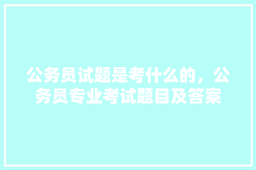 公务员试题是考什么的，公务员专业考试题目及答案 公考知识