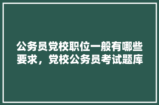 公务员党校职位一般有哪些要求，党校公务员考试题库及答案 公考知识