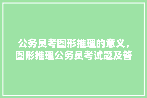 公务员考图形推理的意义，图形推理公务员考试题及答案 建筑考试