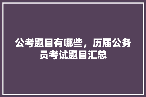 公考题目有哪些，历届公务员考试题目汇总 教育科普