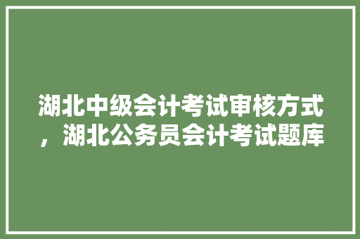 湖北中级会计考试审核方式，湖北公务员会计考试题库及答案 公考知识