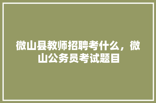微山县教师招聘考什么，微山公务员考试题目 教育科普