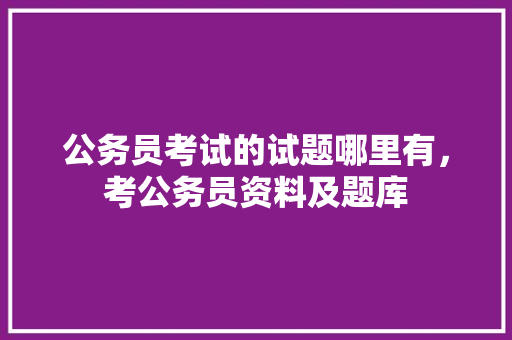 公务员考试的试题哪里有，考公务员资料及题库 建筑考试