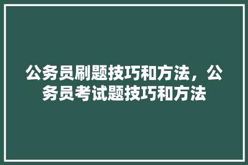公务员刷题技巧和方法，公务员考试题技巧和方法 大学排名