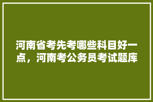 河南省考先考哪些科目好一点，河南考公务员考试题库及答案 专业填报