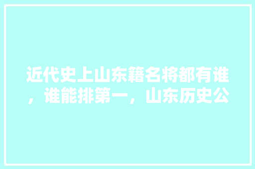 近代史上山东籍名将都有谁，谁能排第一，山东历史公务员考试题库及答案 公考知识