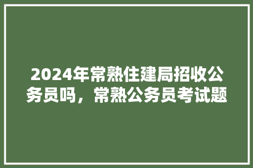 2024年常熟住建局招收公务员吗，常熟公务员考试题目及答案