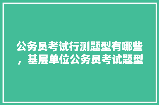 公务员考试行测题型有哪些，基层单位公务员考试题型有哪些 公考知识