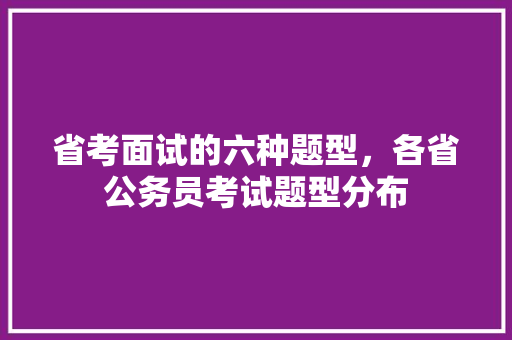 省考面试的六种题型，各省公务员考试题型分布 专业填报