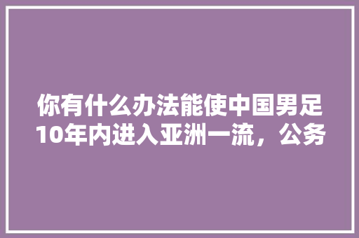 你有什么办法能使中国男足10年内进入亚洲一流，公务员真假题 建筑考试