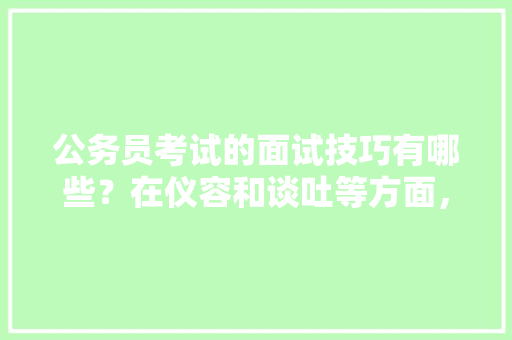 公务员考试的面试技巧有哪些？在仪容和谈吐等方面，该注意哪些问题，男子公务员考试 教育科普