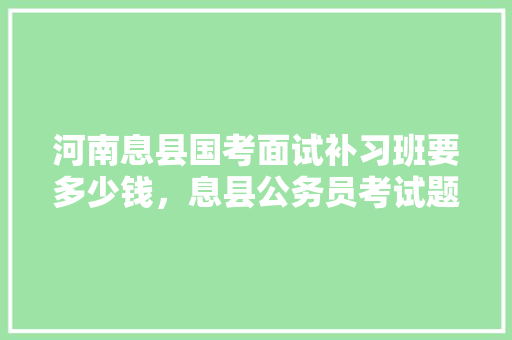 河南息县国考面试补习班要多少钱，息县公务员考试题目及答案 公考知识