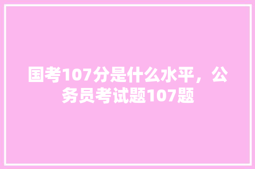 国考107分是什么水平，公务员考试题107题 公考知识
