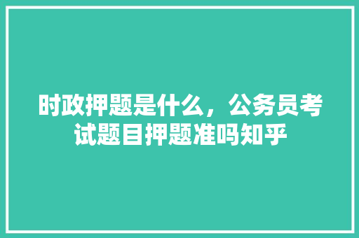 时政押题是什么，公务员考试题目押题准吗知乎 大学排名