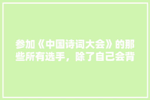 参加《中国诗词大会》的那些所有选手，除了自己会背诵诗词外，可以自发创造诗词吗，公务员试卷题目 公考知识