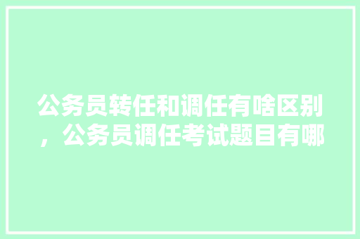 公务员转任和调任有啥区别，公务员调任考试题目有哪些 公考知识