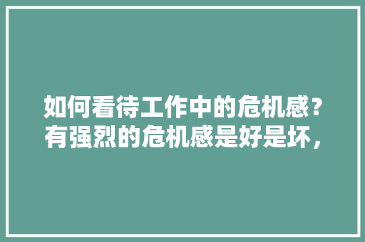 如何看待工作中的危机感？有强烈的危机感是好是坏，公务员考试样题 大学排名